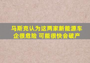 马斯克认为这两家新能源车企很危险 可能很快会破产